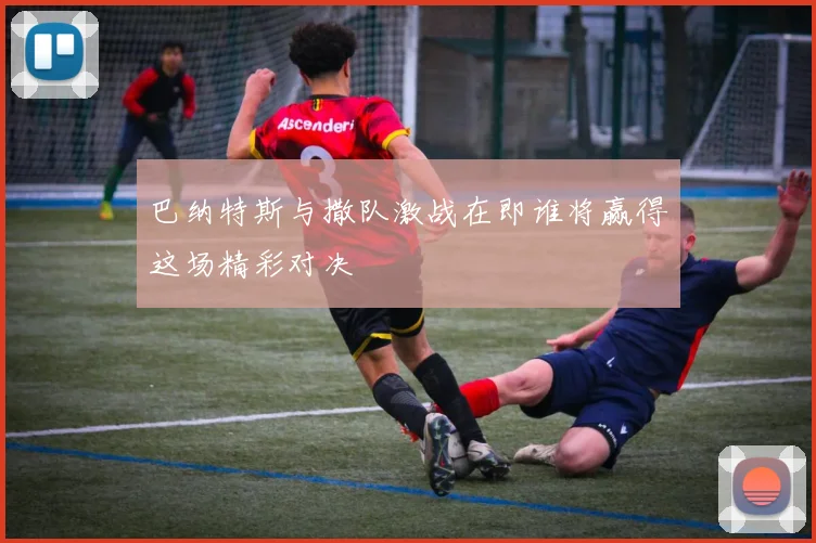 巴纳特斯与撒队激战在即谁将赢得这场精彩对决