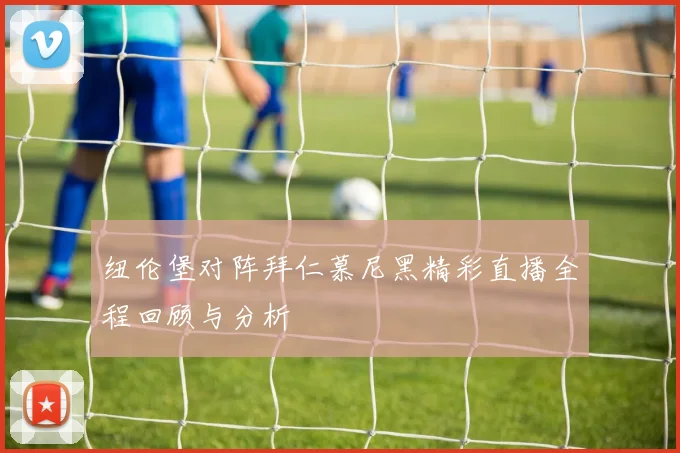 纽伦堡对阵拜仁慕尼黑精彩直播全程回顾与分析