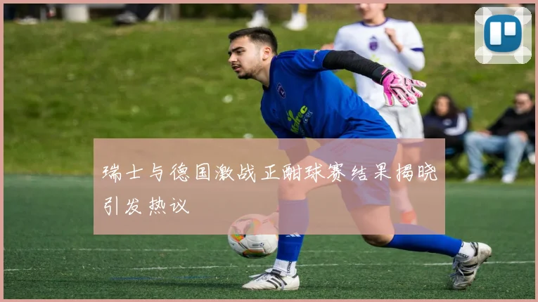 瑞士与德国激战正酣球赛结果揭晓引发热议