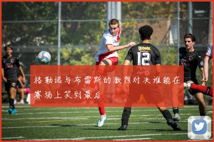格勒诺与布雷斯的激烈对决谁能在赛场上笑到最后