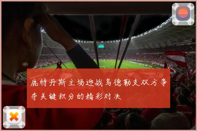 鹿特丹斯主场迎战乌德勒支双方争夺关键积分的精彩对决
