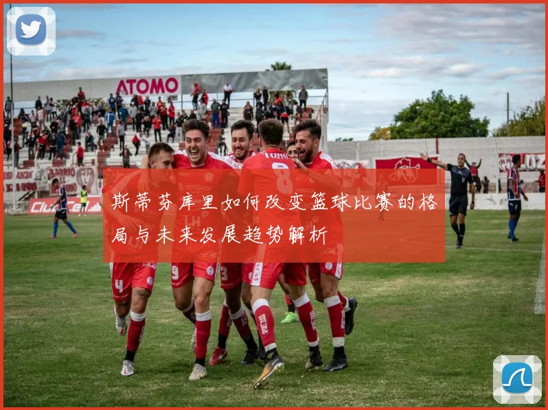 斯蒂芬库里如何改变篮球比赛的格局与未来发展趋势解析