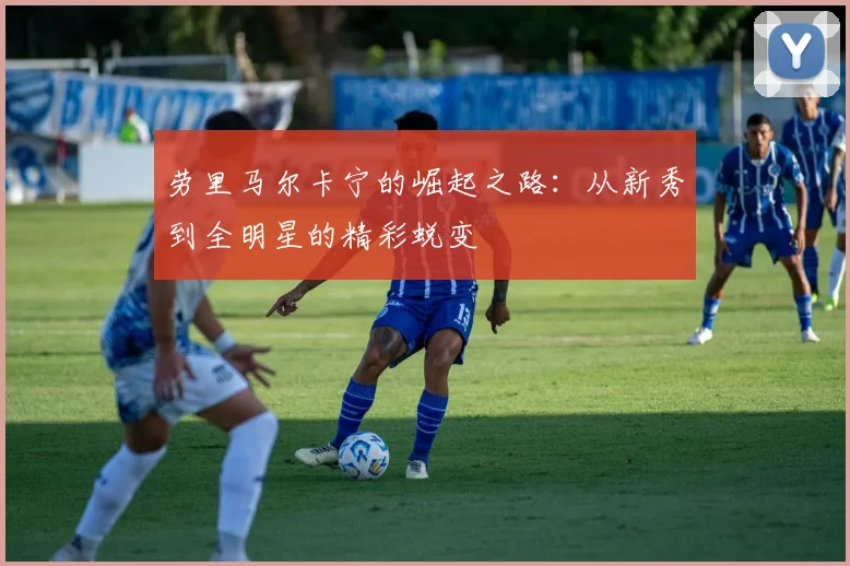 劳里马尔卡宁的崛起之路：从新秀到全明星的精彩蜕变