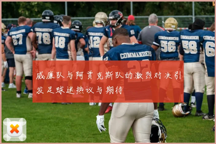 威廉队与阿贾克斯队的激烈对决引发足球迷热议与期待