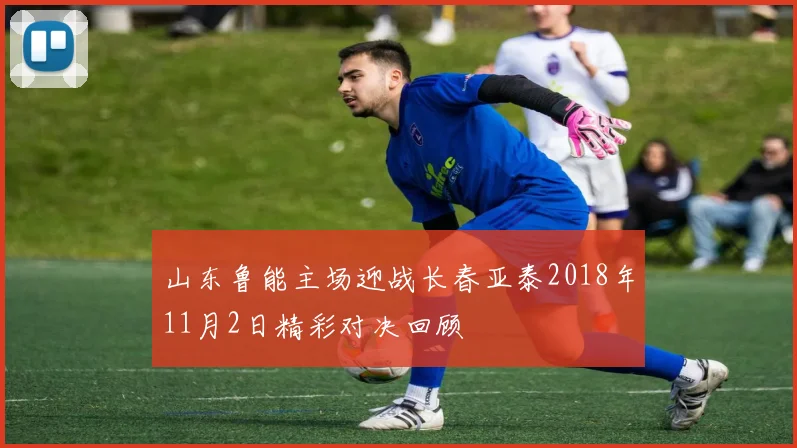 山东鲁能主场迎战长春亚泰2018年11月2日精彩对决回顾