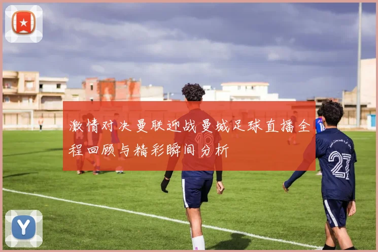 激情对决曼联迎战曼城足球直播全程回顾与精彩瞬间分析