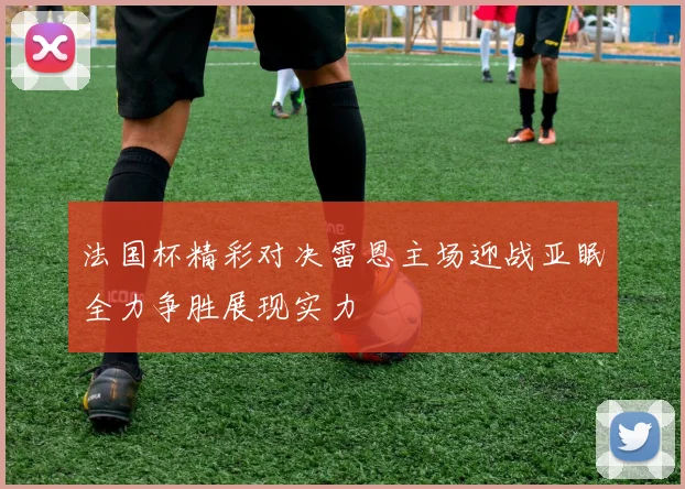 法国杯精彩对决雷恩主场迎战亚眠全力争胜展现实力