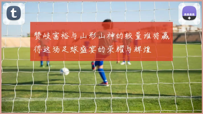 赞岐富裕与山形山神的较量谁将赢得这场足球盛宴的荣耀与辉煌